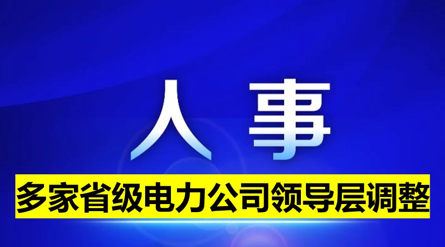 多家省級(jí)電力公司領(lǐng)導(dǎo)層調(diào)整！