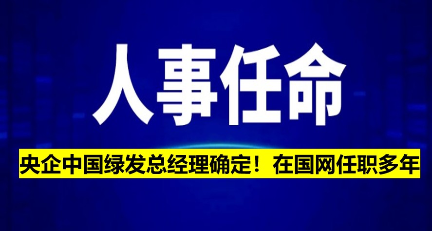 央企中國綠發(fā)總經(jīng)理確定！在國網(wǎng)任職多年