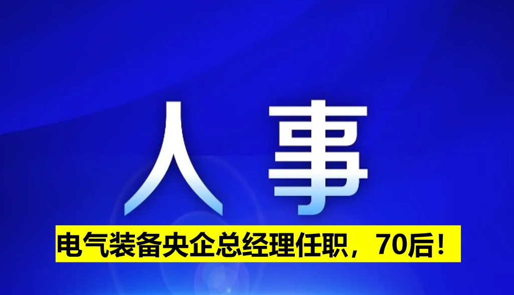 電氣裝備央企總經(jīng)理任職，70后！