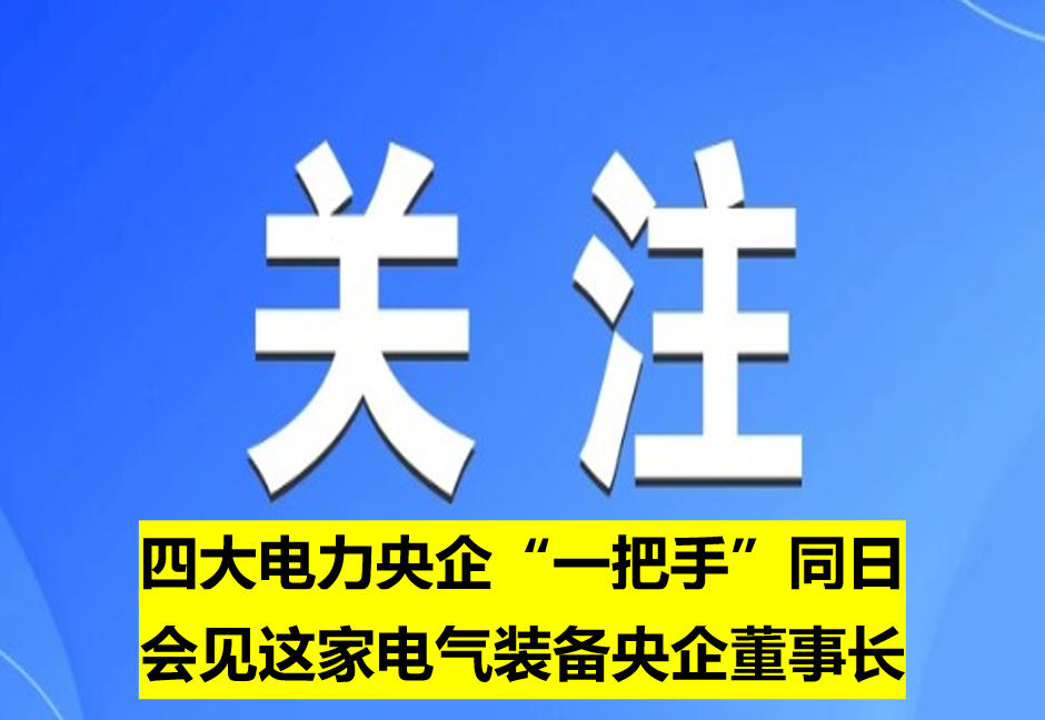 四大電力央企“一把手”同日會(huì)見這家電氣裝備央企董事長(zhǎng)